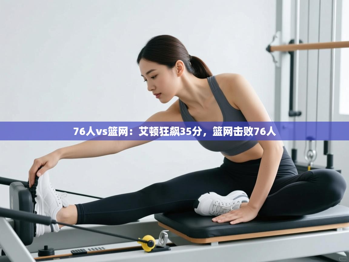 76人vs篮网：艾顿狂飙35分，篮网击败76人  第2张