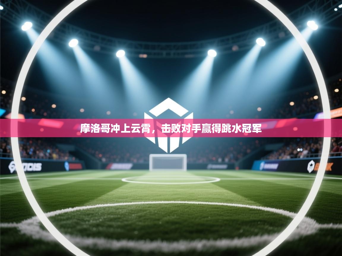 摩洛哥冲上云霄，击败对手赢得跳水冠军  第1张